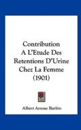Contribution A L'Etude Des Retentions D'Urine Chez La Femme (1901) di Albert Arsene Barbin edito da Kessinger Publishing