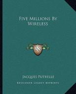 Five Millions by Wireless di Jacques Futrelle edito da Kessinger Publishing