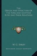 The Origin and Structure of the York and Scottish Rites and Their Relations di W. G. Sibley edito da Kessinger Publishing