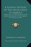 A School History of the Negro Race in America a School History of the Negro Race in America: From 1619 to 1890, with a Short Introduction as to the di Edward A. Johnson edito da Kessinger Publishing