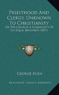 Priesthood and Clergy, Unknown to Christianity: Or the Church a Community of Co-Equal Brethren (1857) di George Bush edito da Kessinger Publishing