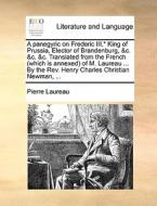 A Panegyric On Frederic Iii, * King Of Prussia, Elector Of Brandenburg, &c. &c. &c. Translated From The French (which Is Annexed) Of M. Laureau ... By di Pierre Laureau edito da Gale Ecco, Print Editions