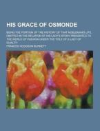 His Grace Of Osmonde; Being The Portion Of The History Of That Nobleman\'s Life Omitted In The Relation Of His Lady\'s Story Presented To The World Of di Frances Hodgson Burnett edito da Theclassics.us