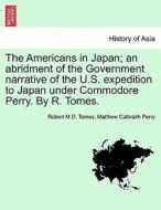 The Americans In Japan; An Abridment Of The Government Narrative Of The U.s. Expedition To Japan Under Commodore Perry. By R. Tomes. di Robert M D Tomes, Matthew Calbraith Perry edito da British Library, Historical Print Editions