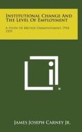Institutional Change and the Level of Employment: A Study of British Unemployment, 1918-1929 di James Joseph Carney Jr edito da Literary Licensing, LLC