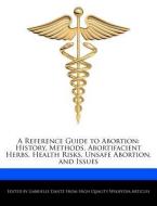 A Reference Guide to Abortion: History, Methods, Abortifacient Herbs, Health Risks, Unsafe Abortion, and Issues di Gabrielle Dantz edito da WEBSTER S DIGITAL SERV S