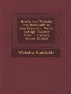 Briefe Von Wilhelm Von Humboldt an Eine Freundin. Vierte Auflage. Zweiter Theil. - Primary Source Edition di Wilhelm Humboldt edito da Nabu Press