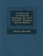 A Course of Lectures on Painting, Ed. by F. Howard di Henry Howard edito da Nabu Press