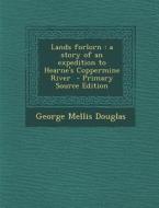 Lands Forlorn: A Story of an Expedition to Hearne's Coppermine River - Primary Source Edition di George Mellis Douglas edito da Nabu Press