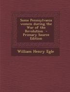 Some Pennsylvania Women During the War of the Revolution di William Henry Egle edito da Nabu Press