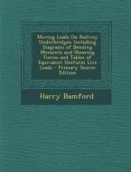 Moving Loads on Railway Underbridges: Including Diagrams of Bending Moments and Shearing Forces and Tables of Equivalent Uniform Live Loads di Harry Bamford edito da Nabu Press
