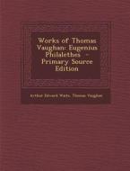 Works of Thomas Vaughan: Eugenius Philalethes - Primary Source Edition di Arthur Edward Waite, Thomas Vaughan edito da Nabu Press