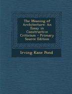 The Meaning of Architecture: An Essay in Constructive Criticism - Primary Source Edition di Irving Kane Pond edito da Nabu Press