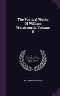 The Poetical Works Of William Wordsworth, Volume 8 di William Wordsworth edito da Palala Press