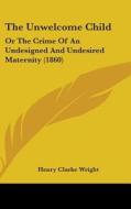 The Unwelcome Child: Or The Crime Of An Undesigned And Undesired Maternity (1860) di Henry Clarke Wright edito da Kessinger Publishing, Llc