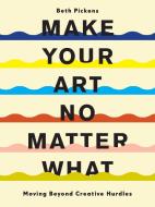 Make Your Art No Matter What: Moving Beyond Creative Hurdles di Beth Pickens edito da CHRONICLE BOOKS