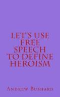 Let's Use Free Speech to Define Heroism di Andrew Bushard edito da Createspace Independent Publishing Platform