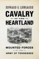 Cavalry of the Heartland: The Mounted Forces of the Army of Tennessee di Edward G. Longacre edito da WESTHOLME PUB
