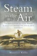 Steam in the Air: The Application of Steam Power in Aviation During the 19th and 20th Centuries di Maurice Kelly edito da PEN & SWORD AVIATION