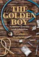The Golden Boy: A Doctor's Journey with Addiction di Grant Matheson edito da ACORN PR