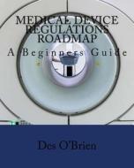 Medical Device Regulations Roadmap: A Beginners Guide di Des O'Brien edito da Createspace Independent Publishing Platform