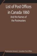List of Post Offices in Canada 1860; And the Names of the Postmasters di Postmaster General edito da Alpha Editions