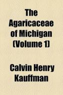 The Agaricaceae Of Michigan (volume 1) di Unknown Author, Charles Henry Kauffman, Calvin Henry Kauffman edito da General Books Llc