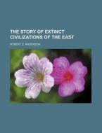 The Story Of Extinct Civilizations Of The East di Robert E. Anderson edito da General Books Llc