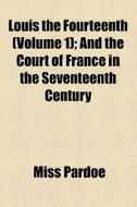 Louis The Fourteenth (volume 1); And The Court Of France In The Seventeenth Century di Miss Pardoe edito da General Books Llc