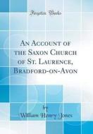 An Account of the Saxon Church of St. Laurence, Bradford-On-Avon (Classic Reprint) di William Henry Jones edito da Forgotten Books