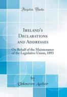 Ireland's Declarations and Addresses: On Behalf of the Maintenance of the Legislative Union, 1893 (Classic Reprint) di Unknown Author edito da Forgotten Books