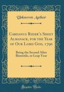 Cardanus Rider's Sheet Almanack, for the Year of Our Lord God, 1790: Being the Second After Bissextile, or Leap Year (Classic Reprint) di Unknown Author edito da Forgotten Books