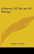 A History Of The Art Of Writing di William A. Mason edito da Kessinger Publishing Co
