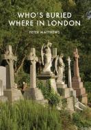Who's Buried Where in London di Peter Matthews edito da Bloomsbury Publishing PLC