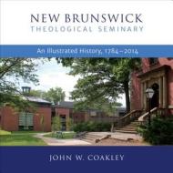 New Brunswick Theological Seminary: An Illustrated History, 1784-2014 di John W. Coakley edito da William B. Eerdmans Publishing Company