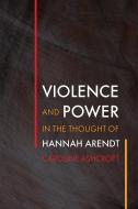 Violence and Power in the Thought of Hannah Arendt di Caroline Ashcroft edito da UNIV OF PENNSYLVANIA PR