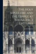 The Holy Sepulchre and the Temple at Jerusalem, 2 Lectures di James Fergusson edito da LEGARE STREET PR