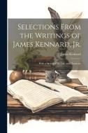 Selections From the Writings of James Kennard, Jr.: With a Sketch of his Life and Character di James Kennard edito da Creative Media Partners, LLC