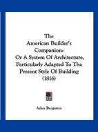 The American Builder's Companion: Or a System of Architecture, Particularly Adapted to the Present Style of Building (1816) di Asher Benjamin edito da Kessinger Publishing