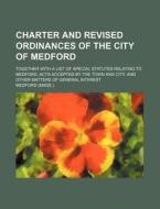 Charter and Revised Ordinances of the City of Medford; Together with a List of Special Statutes Relating to Medford, Acts Accepted by the Town and Cit di Medford edito da Rarebooksclub.com