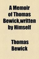 A Memoir Of Thomas Bewick,written By Him di Thomas Bewick edito da General Books