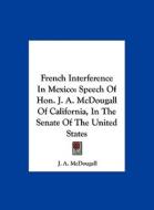 French Interference in Mexico: Speech of Hon. J. A. McDougall of California, in the Senate of the United States di J. A. McDougall edito da Kessinger Publishing