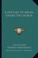 A History of Milan Under the Sforza di Cecilia Ady edito da Kessinger Publishing