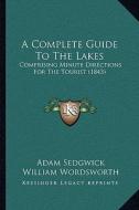 A Complete Guide to the Lakes: Comprising Minute Directions for the Tourist (1843) di Adam Sedgwick, William Wordsworth edito da Kessinger Publishing