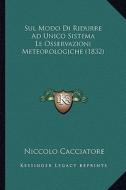 Sul Modo Di Ridurre Ad Unico Sistema Le Osservazioni Meteorologiche (1832) di Niccolo Cacciatore edito da Kessinger Publishing