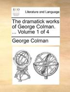 The Dramatick Works Of George Colman. ... Volume 1 Of 4 di George Colman edito da Gale Ecco, Print Editions