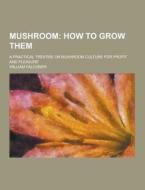 Mushroom; A Practical Treatise On Mushroom Culture For Profit And Pleasure di William Falconer edito da Theclassics.us