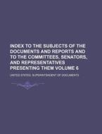 Index to the Subjects of the Documents and Reports and to the Committees, Senators, and Representatives Presenting Them Volume 6 di United States Documents edito da Rarebooksclub.com