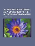 A Latin Reader Intended As A Companion To The Author\'s Latin Grammar di U S Government, Albert Harkness edito da Rarebooksclub.com