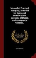Manual Of Practical Assaying, Intended For The Use Of Metallurgists, Captains Of Mines, And Assayers In General .. di John Mitchell edito da Andesite Press